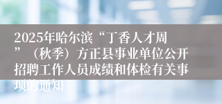 2025年哈尔滨“丁香人才周”（秋季）方正县事业单位公开招聘工作人员成绩和体检有关事项的通知
