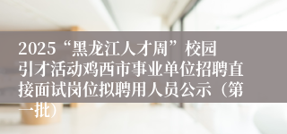 2025“黑龙江人才周”校园引才活动鸡西市事业单位招聘直接面试岗位拟聘用人员公示(第一批)