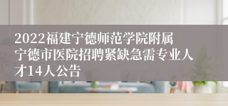 2022福建宁德师范学院附属宁德市医院招聘紧缺急需专业人才14人公告