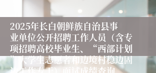 2025年长白朝鲜族自治县事业单位公开招聘工作人员（含专项招聘高校毕业生、“西部计划”大学生志愿者和边境村稳边固边工作专干）面试成绩查询