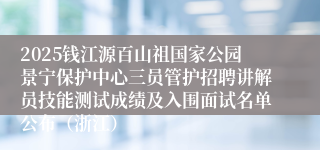 2025钱江源百山祖国家公园景宁保护中心三员管护招聘讲解员技能测试成绩及入围面试名单公布（浙江）