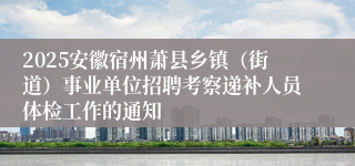 2025安徽宿州萧县乡镇(街道)事业单位招聘考察递补人员体检工作的通知
