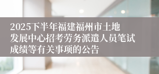 2025下半年福建福州市土地发展中心招考劳务派遣人员笔试成绩等有关事项的公告