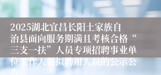 2025湖北宜昌长阳土家族自治县面向服务期满且考核合格“三支一扶”人员专项招聘事业单位工作人员拟聘用人员的公示公告