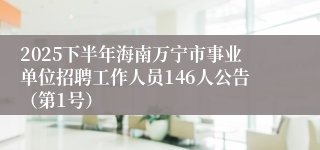 2025下半年海南万宁市事业单位招聘工作人员146人公告（第1号）