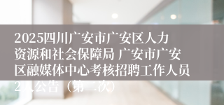 2025四川广安市广安区人力资源和社会保障局 广安市广安区融媒体中心考核招聘工作人员2人公告（第二次）