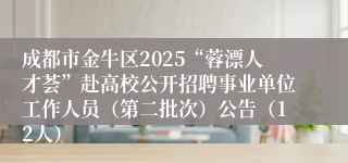 成都市金牛区2025“蓉漂人才荟”赴高校公开招聘事业单位工作人员（第二批次）公告（12人）