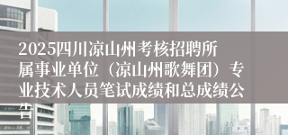 2025四川凉山州考核招聘所属事业单位（凉山州歌舞团）专业技术人员笔试成绩和总成绩公告