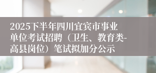 2025下半年四川宜宾市事业单位考试招聘(卫生、教育类-高县岗位)笔试拟加分公示
