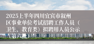 2025上半年四川宜宾市叙州区事业单位考试招聘工作人员（卫生、教育类）拟聘用人员公示（第六批）