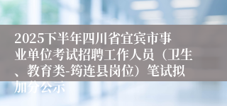 2025下半年四川省宜宾市事业单位考试招聘工作人员(卫生、教育类-筠连县岗位)笔试拟加分公示