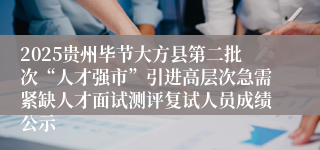 2025贵州毕节大方县第二批次“人才强市”引进高层次急需紧缺人才面试测评复试人员成绩公示