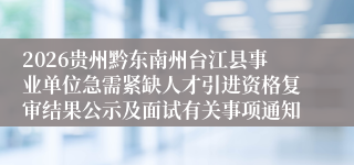 2026贵州黔东南州台江县事业单位急需紧缺人才引进资格复审结果公示及面试有关事项通知