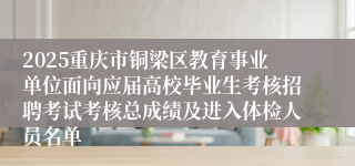 2025重庆市铜梁区教育事业单位面向应届高校毕业生考核招聘考试考核总成绩及进入体检人员名单