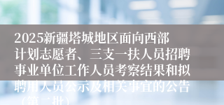 2025新疆塔城地区面向西部计划志愿者、三支一扶人员招聘事业单位工作人员考察结果和拟聘用人员公示及相关事宜的公告（第二批）