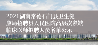 2021湖南常德石门县卫生健康局招聘县人民医院高层次紧缺临床医师拟聘人员名单公示