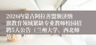 2026内蒙古阿拉善盟额济纳旗教育领域紧缺专业教师校园招聘5人公告(兰州大学、西北师范大学专场)