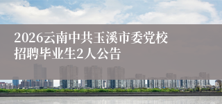 2026云南中共玉溪市委党校招聘毕业生2人公告
