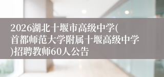 2026湖北十堰市高级中学(首都师范大学附属十堰高级中学)招聘教师60人公告