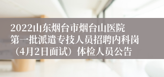 2022山东烟台市烟台山医院第一批派遣专技人员招聘内科岗（4月2日面试）体检人员公告