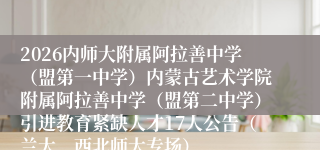 2026内师大附属阿拉善中学（盟第一中学）内蒙古艺术学院附属阿拉善中学（盟第二中学）引进教育紧缺人才17人公告（兰大、西北师大专场）