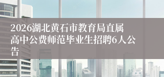 2026湖北黄石市教育局直属高中公费师范毕业生招聘6人公告