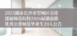 2025湖南长沙市望城区引进部属师范院校2026届湖南籍优秀公费师范毕业生20人公告