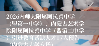 2026内师大附属阿拉善中学（盟第一中学）、内蒙古艺术学院附属阿拉善中学（盟第二中学）引进教育紧缺人才17人预告（内蒙古大学专场）