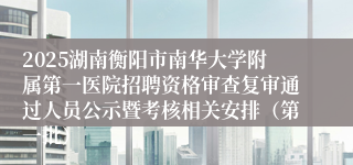 2025湖南衡阳市南华大学附属第一医院招聘资格审查复审通过人员公示暨考核相关安排（第一批）