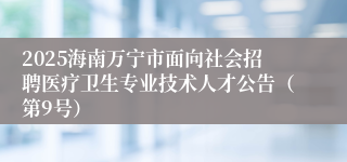 2025海南万宁市面向社会招聘医疗卫生专业技术人才公告（第9号）