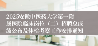 2025安徽中医药大学第一附属医院临床岗位（二）招聘总成绩公布及体检考察工作安排通知
