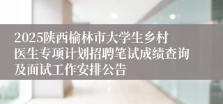 2025陕西榆林市大学生乡村医生专项计划招聘笔试成绩查询及面试工作安排公告