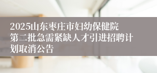 2025山东枣庄市妇幼保健院第二批急需紧缺人才引进招聘计划取消公告