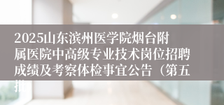 2025山东滨州医学院烟台附属医院中高级专业技术岗位招聘成绩及考察体检事宜公告（第五批）