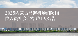 2025内蒙古乌海机场消防岗位人员社会化招聘1人公告