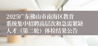 2025广东佛山市南海区教育系统集中招聘高层次和急需紧缺人才(第二轮)体检结果公告