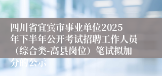 四川省宜宾市事业单位2025年下半年公开考试招聘工作人员(综合类-高县岗位)笔试拟加分的公示