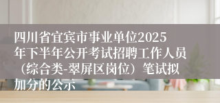 四川省宜宾市事业单位2025年下半年公开考试招聘工作人员（综合类-翠屏区岗位）笔试拟加分的公示