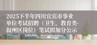 2025下半年四川宜宾市事业单位考试招聘（卫生、教育类-叙州区岗位）笔试拟加分公示