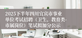 2025下半年四川宜宾市事业单位考试招聘（卫生、教育类-市属岗位）笔试拟加分公示