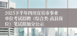 2025下半年四川宜宾市事业单位考试招聘（综合类-高县岗位）笔试拟加分公示