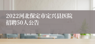 2022河北保定市定兴县医院招聘50人公告