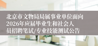 北京市文物局局属事业单位面向2026年应届毕业生和社会人员招聘笔试/专业技能测试公告