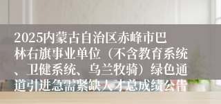 2025内蒙古自治区赤峰市巴林右旗事业单位（不含教育系统、卫健系统、乌兰牧骑）绿色通道引进急需紧缺人才总成绩公告