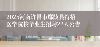 2025河南许昌市鄢陵县特招医学院校毕业生招聘22人公告