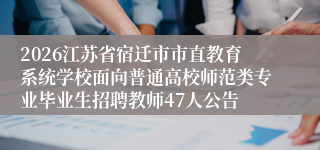 2026江苏省宿迁市市直教育系统学校面向普通高校师范类专业毕业生招聘教师47人公告