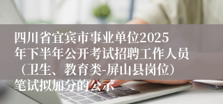 四川省宜宾市事业单位2025年下半年公开考试招聘工作人员(卫生、教育类-屏山县岗位)笔试拟加分的公示
