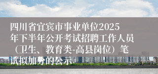 四川省宜宾市事业单位2025年下半年公开考试招聘工作人员(卫生、教育类-高县岗位)笔试拟加分的公示