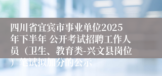 四川省宜宾市事业单位2025年下半年 公开考试招聘工作人员(卫生、教育类-兴文县岗位)笔试拟加分的公示