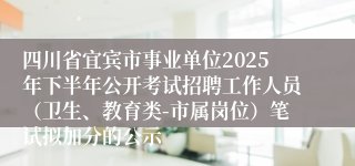 四川省宜宾市事业单位2025年下半年公开考试招聘工作人员（卫生、教育类-市属岗位）笔试拟加分的公示